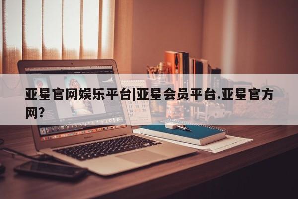 亚星会员平台 亚星代理网管理系统亚星官网娱乐平台|亚星会员平台.亚星官方网？