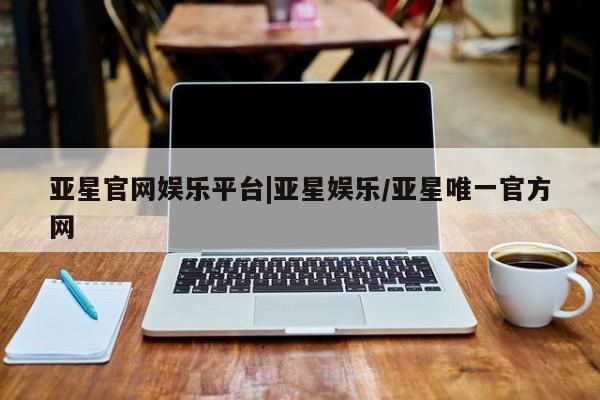 亚星会员平台 亚星代理网管理系统亚星官网娱乐平台|亚星娱乐/亚星唯一官方网