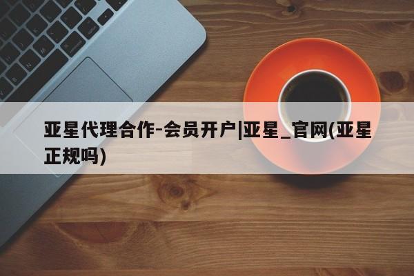 亚星会员平台 亚星代理网管理系统亚星代理合作-会员开户|亚星_官网(亚星正规吗)