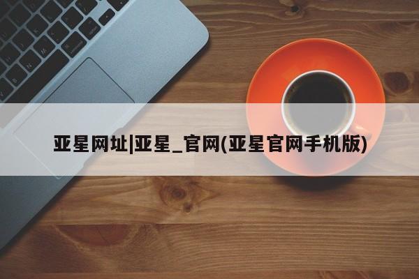 亚星会员平台 亚星代理网管理系统亚星网址|亚星_官网(亚星官网手机版)