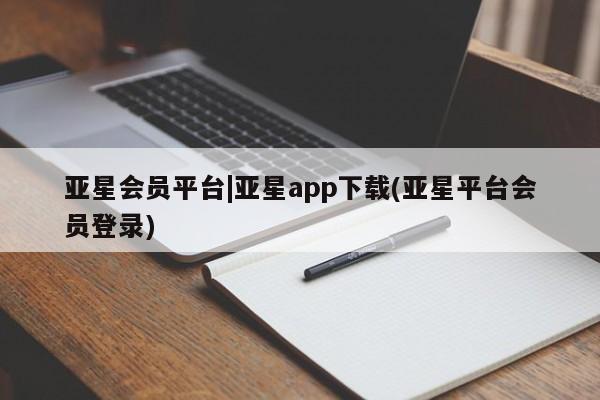 亚星会员平台 亚星代理网管理系统亚星会员平台|亚星app下载(亚星平台会员登录)