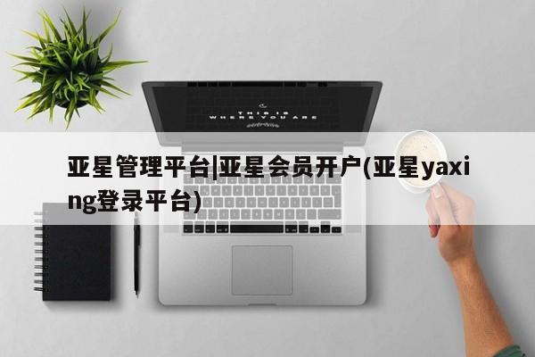亚星会员平台 亚星代理网管理系统亚星管理平台|亚星会员开户(亚星yaxing登录平台)