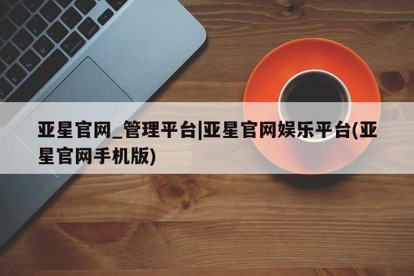 亚星会员平台 亚星代理网管理系统亚星官网_管理平台|亚星官网娱乐平台(亚星官网手机版)
