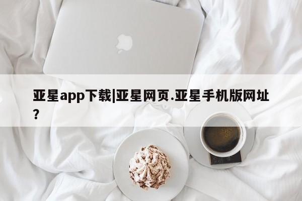 亚星会员平台 亚星代理网管理系统亚星app下载|亚星网页.亚星手机版网址？