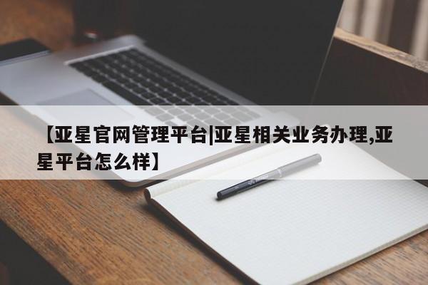 亚星会员平台 亚星代理网管理系统【亚星官网管理平台|亚星相关业务办理,亚星平台怎么样】