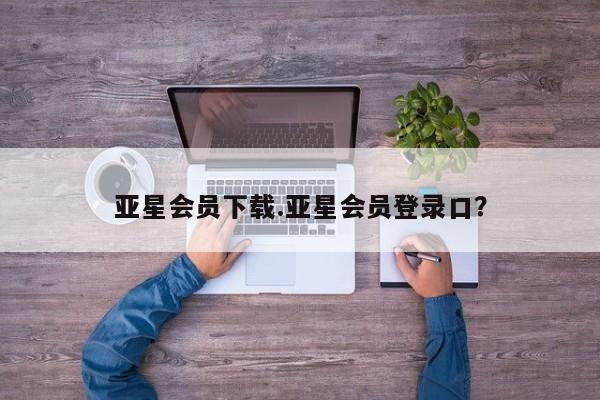 亚星会员平台 亚星代理网管理系统亚星会员下载.亚星会员登录口？