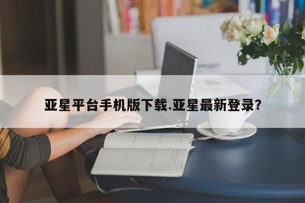 亚星会员平台 亚星代理网管理系统亚星平台手机版下载.亚星最新登录？