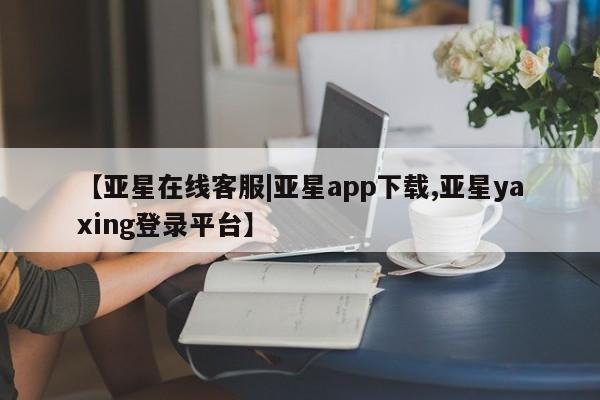 亚星会员平台 亚星代理网管理系统【亚星在线客服|亚星app下载,亚星yaxing登录平台】