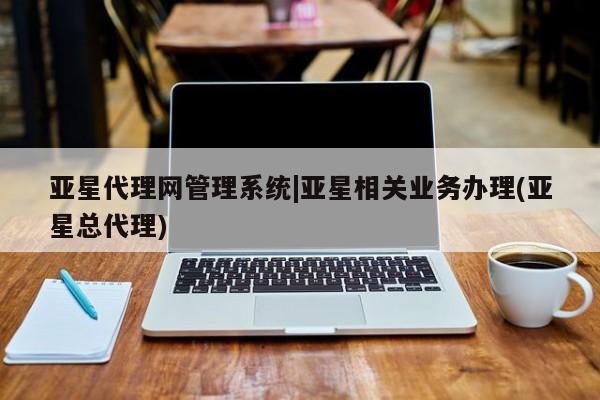 亚星会员平台 亚星代理网管理系统亚星代理网管理系统|亚星相关业务办理(亚星总代理)