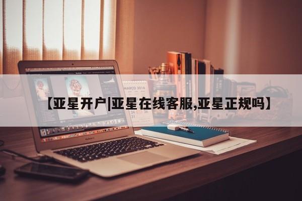 亚星会员平台 亚星代理网管理系统【亚星开户|亚星在线客服,亚星正规吗】