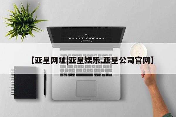 亚星会员平台 亚星代理网管理系统【亚星网址|亚星娱乐,亚星公司官网】