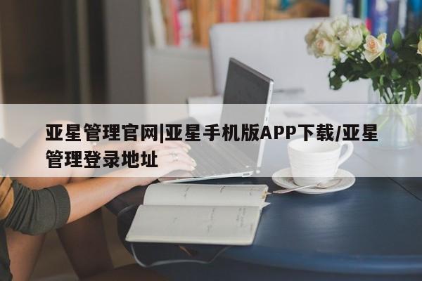 亚星会员平台 亚星代理网管理系统亚星管理官网|亚星手机版APP下载/亚星管理登录地址