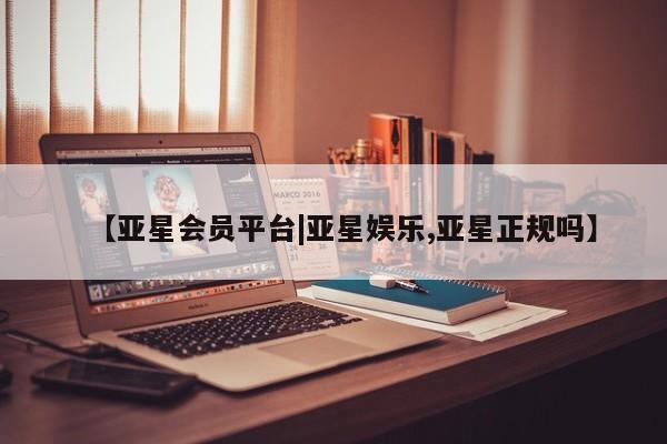 亚星会员平台 亚星代理网管理系统【亚星会员平台|亚星娱乐,亚星正规吗】