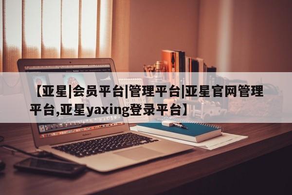 亚星会员平台 亚星代理网管理系统【亚星|会员平台|管理平台|亚星官网管理平台,亚星yaxing登录平台】