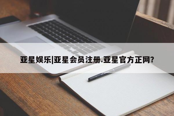 亚星会员平台 亚星代理网管理系统亚星娱乐|亚星会员注册.亚星官方正网？