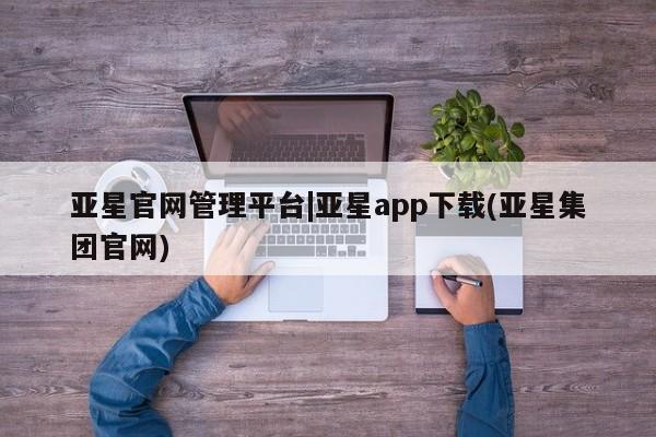 亚星会员平台 亚星代理网管理系统亚星官网管理平台|亚星app下载(亚星集团官网)