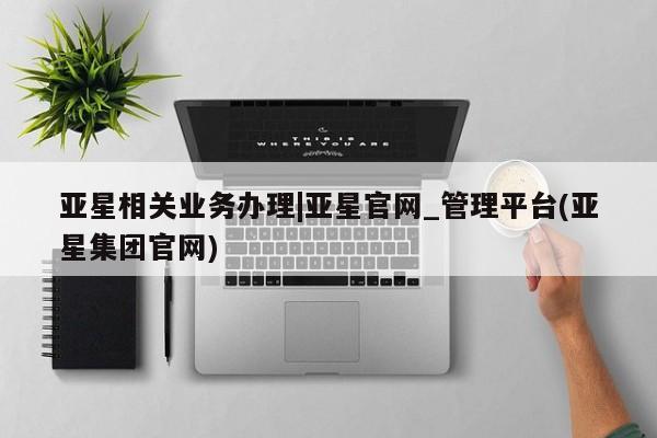 亚星会员平台 亚星代理网管理系统亚星相关业务办理|亚星官网_管理平台(亚星集团官网)