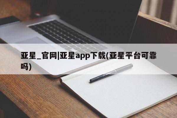 亚星会员平台 亚星代理网管理系统亚星_官网|亚星app下载(亚星平台可靠吗)