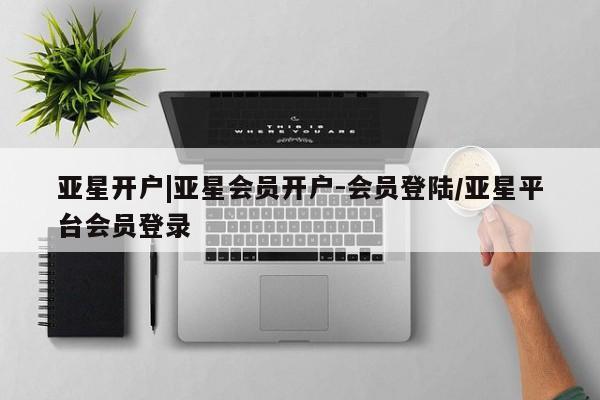 亚星会员平台 亚星代理网管理系统亚星开户|亚星会员开户-会员登陆/亚星平台会员登录