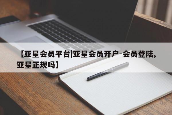 亚星会员平台 亚星代理网管理系统【亚星会员平台|亚星会员开户-会员登陆,亚星正规吗】