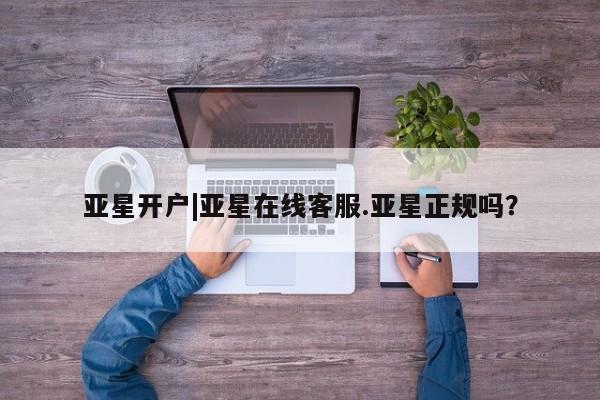 亚星会员平台 亚星代理网管理系统亚星开户|亚星在线客服.亚星正规吗？