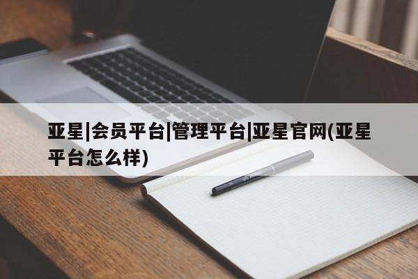 亚星会员平台 亚星代理网管理系统亚星|会员平台|管理平台|亚星官网(亚星平台怎么样)