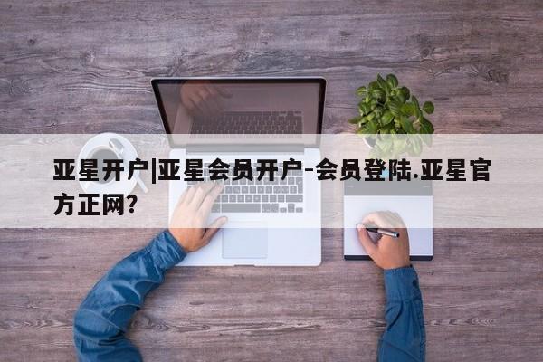 亚星会员平台 亚星代理网管理系统亚星开户|亚星会员开户-会员登陆.亚星官方正网？