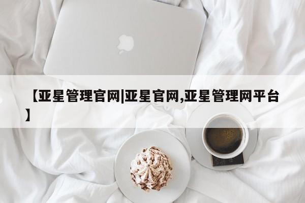 亚星会员平台 亚星代理网管理系统【亚星管理官网|亚星官网,亚星管理网平台】