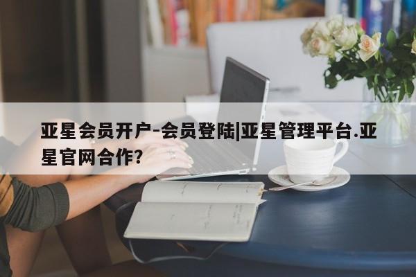 亚星会员平台 亚星代理网管理系统亚星会员开户-会员登陆|亚星管理平台.亚星官网合作？