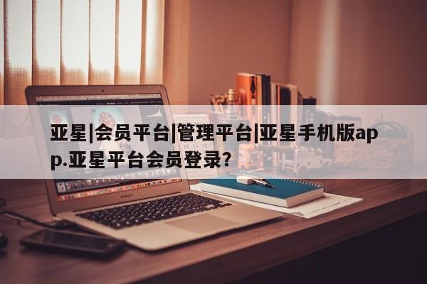 亚星会员平台 亚星代理网管理系统亚星|会员平台|管理平台|亚星手机版app.亚星平台会员登录？
