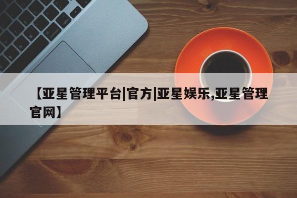 亚星会员平台 亚星代理网管理系统【亚星管理平台|官方|亚星娱乐,亚星管理官网】