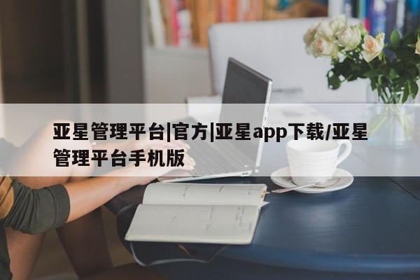 亚星会员平台 亚星代理网管理系统亚星管理平台|官方|亚星app下载/亚星管理平台手机版