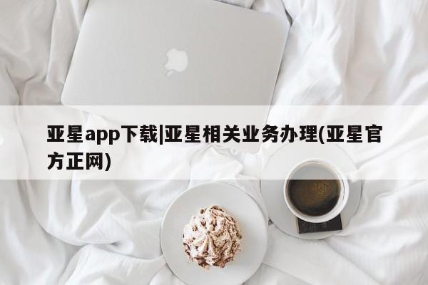 亚星会员平台 亚星代理网管理系统亚星app下载|亚星相关业务办理(亚星官方正网)
