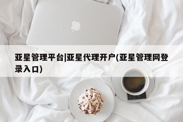 亚星会员平台 亚星代理网管理系统亚星管理平台|亚星代理开户(亚星管理网登录入口)