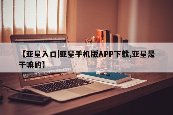 亚星会员平台 亚星代理网管理系统【亚星入口|亚星手机版APP下载,亚星是干嘛的】