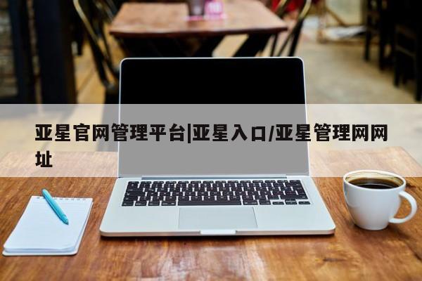 亚星会员平台 亚星代理网管理系统亚星官网管理平台|亚星入口/亚星管理网网址