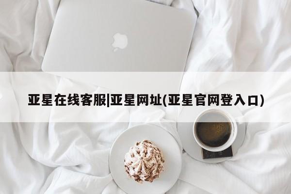 亚星会员平台 亚星代理网管理系统亚星在线客服|亚星网址(亚星官网登入口)