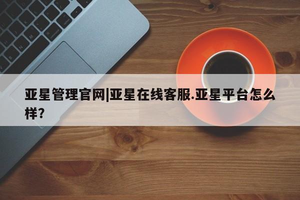 亚星会员平台 亚星代理网管理系统亚星管理官网|亚星在线客服.亚星平台怎么样？