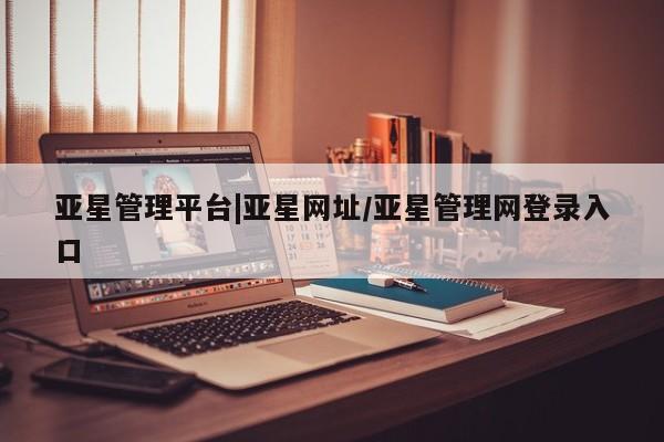 亚星会员平台 亚星代理网管理系统亚星管理平台|亚星网址/亚星管理网登录入口