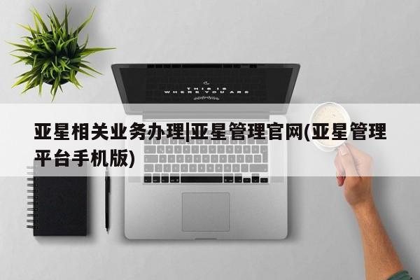 亚星会员平台 亚星代理网管理系统亚星相关业务办理|亚星管理官网(亚星管理平台手机版)