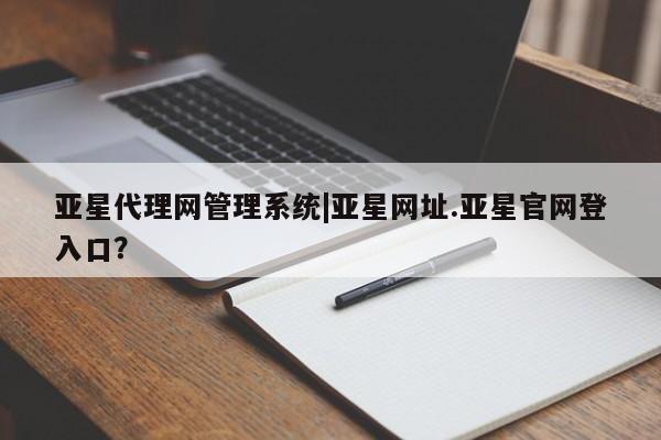亚星会员平台 亚星代理网管理系统亚星代理网管理系统|亚星网址.亚星官网登入口？