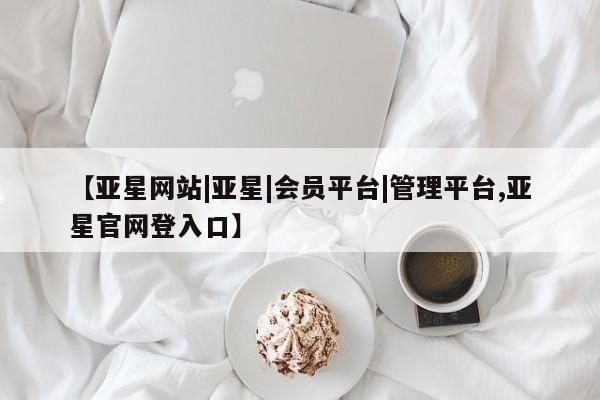 亚星会员平台 亚星代理网管理系统【亚星网站|亚星|会员平台|管理平台,亚星官网登入口】