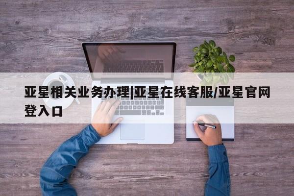亚星会员平台 亚星代理网管理系统亚星相关业务办理|亚星在线客服/亚星官网登入口