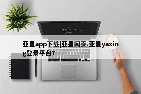亚星会员平台 亚星代理网管理系统亚星app下载|亚星网页.亚星yaxing登录平台？