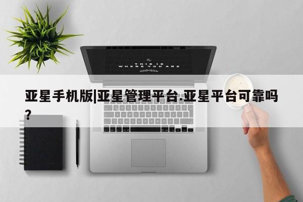 亚星会员平台 亚星代理网管理系统亚星手机版|亚星管理平台.亚星平台可靠吗？