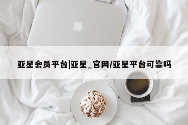 亚星会员平台 亚星代理网管理系统亚星会员平台|亚星_官网/亚星平台可靠吗