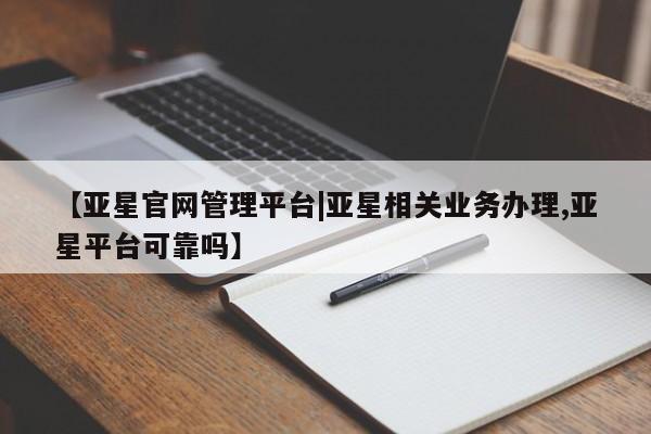 亚星会员平台 亚星代理网管理系统【亚星官网管理平台|亚星相关业务办理,亚星平台可靠吗】