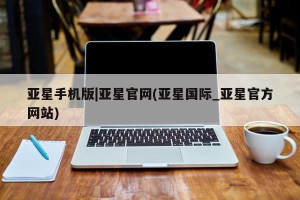 亚星会员平台 亚星代理网管理系统亚星手机版|亚星官网(亚星国际_亚星官方网站)