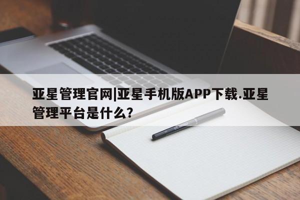 亚星会员平台 亚星代理网管理系统亚星管理官网|亚星手机版APP下载.亚星管理平台是什么？