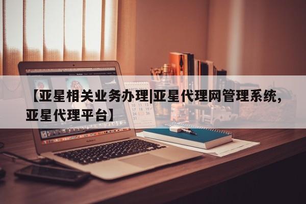 亚星会员平台 亚星代理网管理系统【亚星相关业务办理|亚星代理网管理系统,亚星代理平台】
